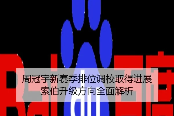 周冠宇新赛季排位调校取得进展 索伯升级方向全面解析