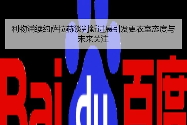 利物浦续约萨拉赫谈判新进展引发更衣室态度与未来关注