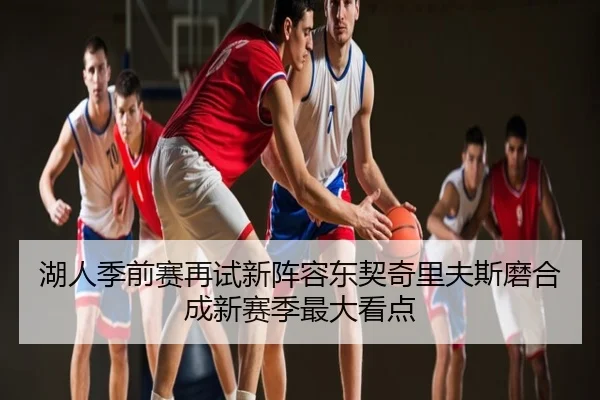 湖人季前赛再试新阵容东契奇里夫斯磨合成新赛季最大看点