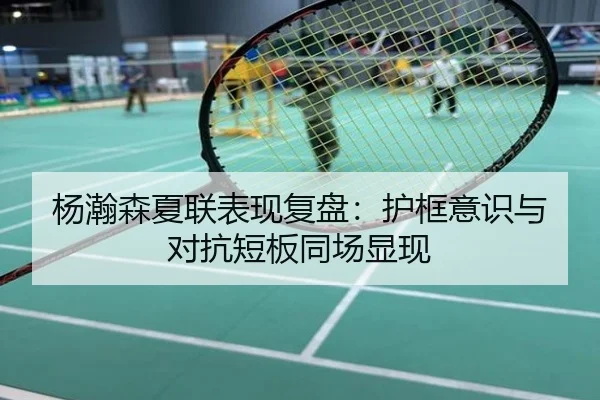 杨瀚森夏联表现复盘：护框意识与对抗短板同场显现