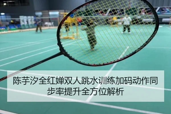 陈芋汐全红婵双人跳水训练加码动作同步率提升全方位解析