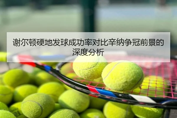 谢尔顿硬地发球成功率对比辛纳争冠前景的深度分析
