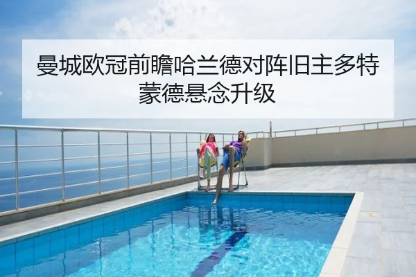 曼城欧冠前瞻哈兰德对阵旧主多特蒙德悬念升级