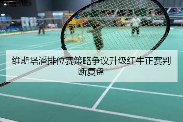 维斯塔潘排位赛策略争议升级红牛正赛判断复盘