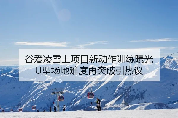谷爱凌雪上项目新动作训练曝光 U型场地难度再突破引热议